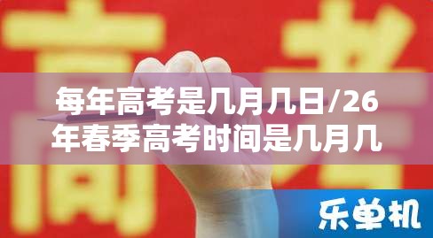 每年高考是几月几日/26年春季高考时间是几月几号