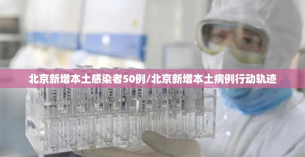 北京新增本土感染者50例/北京新增本土病例行动轨迹