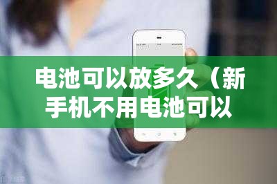电池可以放多久（新手机不用电池可以放多久）