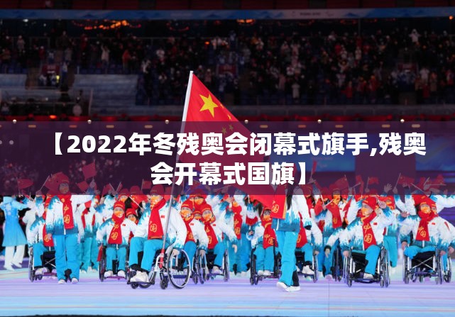 【2022年冬残奥会闭幕式旗手,残奥会开幕式国旗】