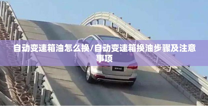 自动变速箱油怎么换/自动变速箱换油步骤及注意事项