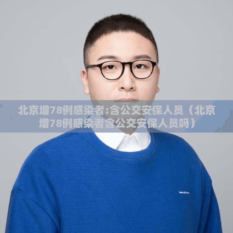 北京增78例感染者:含公交安保人员（北京增78例感染者含公交安保人员吗）