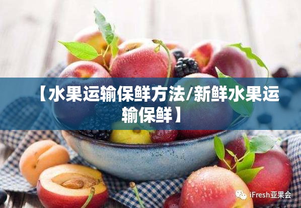 【水果运输保鲜方法/新鲜水果运输保鲜】