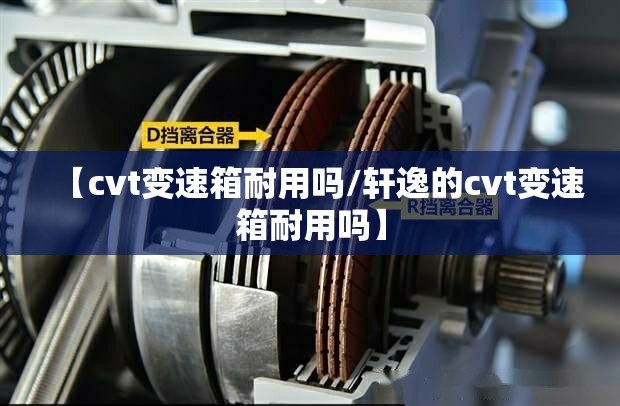 【cvt变速箱耐用吗/轩逸的cvt变速箱耐用吗】
