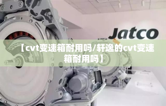 【cvt变速箱耐用吗/轩逸的cvt变速箱耐用吗】