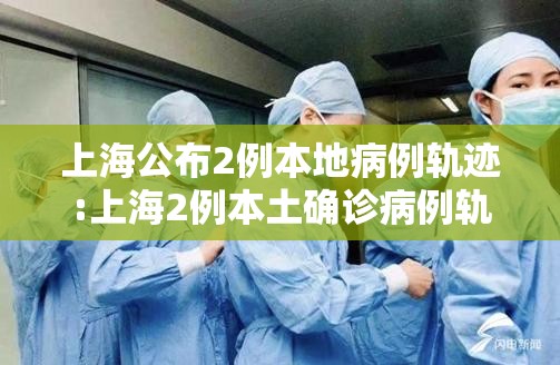 上海公布2例本地病例轨迹:上海2例本土确诊病例轨迹
