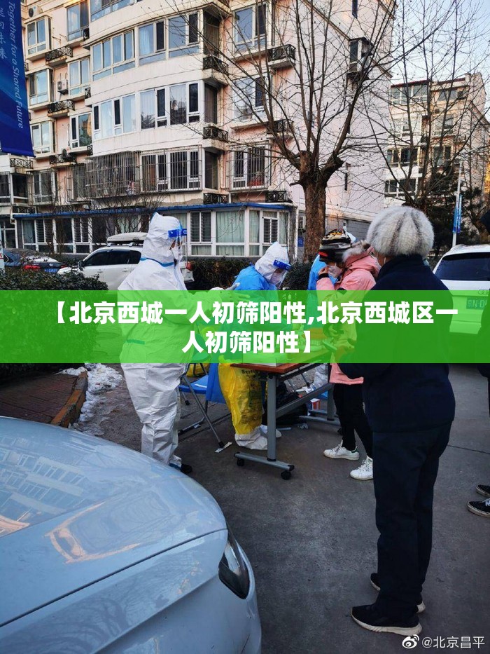 【北京西城一人初筛阳性,北京西城区一人初筛阳性】 【北京西城一人初筛阳性,北京西城区一人初筛阳性】