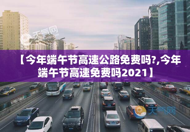【今年端午节高速公路免费吗?,今年端午节高速免费吗2021】 【今年端午节高速公路免费吗?,今年端午节高速免费吗2021】