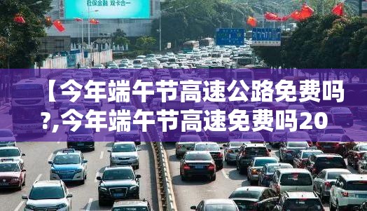 【今年端午节高速公路免费吗?,今年端午节高速免费吗2021】 【今年端午节高速公路免费吗?,今年端午节高速免费吗2021】