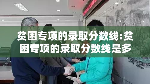 贫困专项的录取分数线:贫困专项的录取分数线是多少 贫困专项的录取分数线:贫困专项的录取分数线是多少