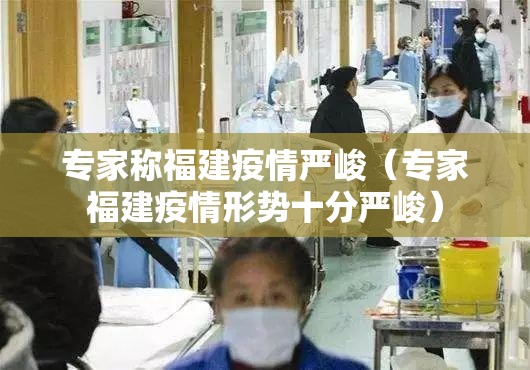 专家称福建疫情严峻(专家福建疫情形势十分严峻) 专家称福建疫情严峻(专家福建疫情形势十分严峻)