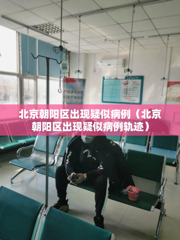 北京朝阳区出现疑似病例（北京朝阳区出现疑似病例轨迹）
