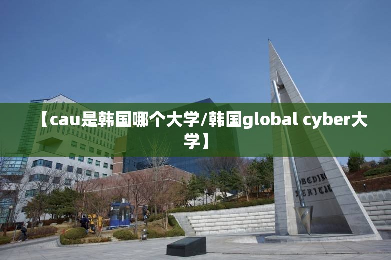【cau是韩国哪个大学/韩国global cyber大学】