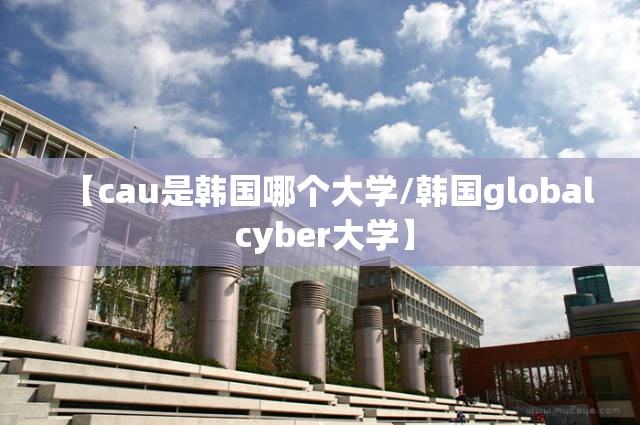 【cau是韩国哪个大学/韩国global cyber大学】