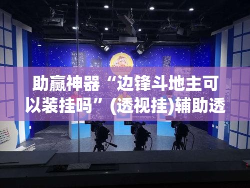 助赢神器“边锋斗地主可以装挂吗”(透视挂)辅助透视教程