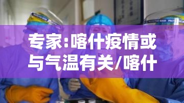 专家:喀什疫情或与气温有关/喀什疫情严不严重 专家:喀什疫情或与气温有关/喀什疫情严不严重
