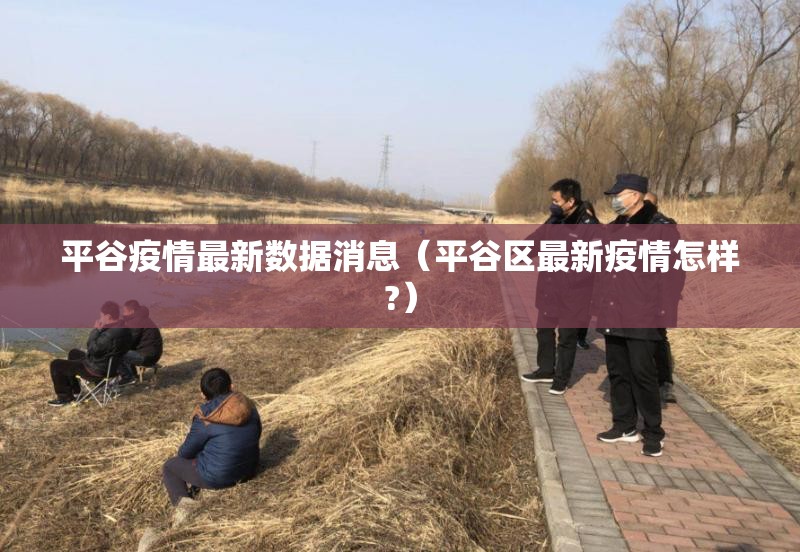 平谷疫情最新数据消息(平谷区最新疫情怎样?) 平谷疫情最新数据消息(平谷区最新疫情怎样?)