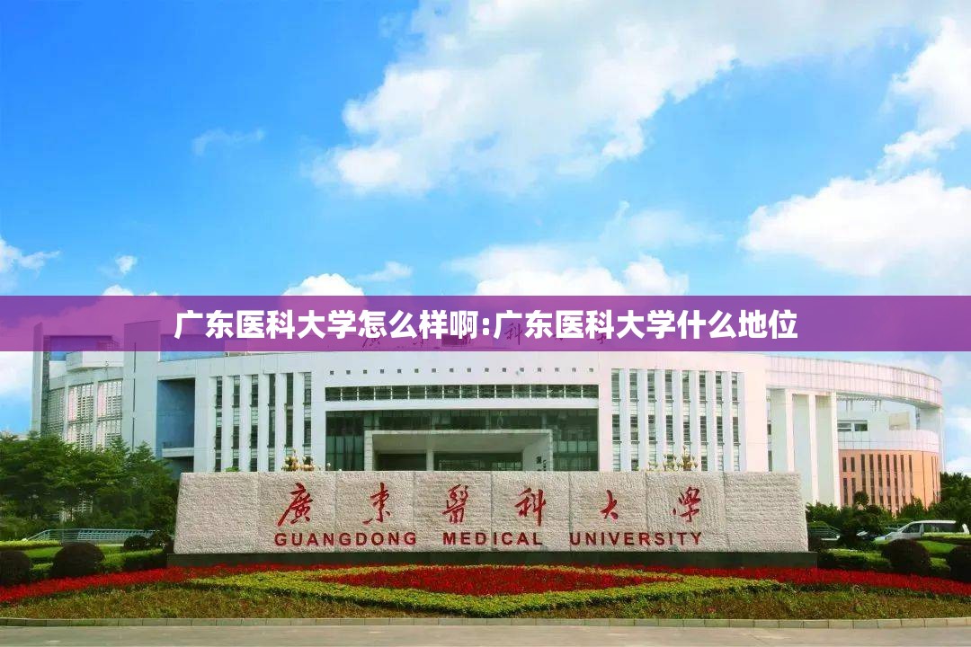 广东医科大学怎么样啊:广东医科大学什么地位 广东医科大学怎么样啊:广东医科大学什么地位