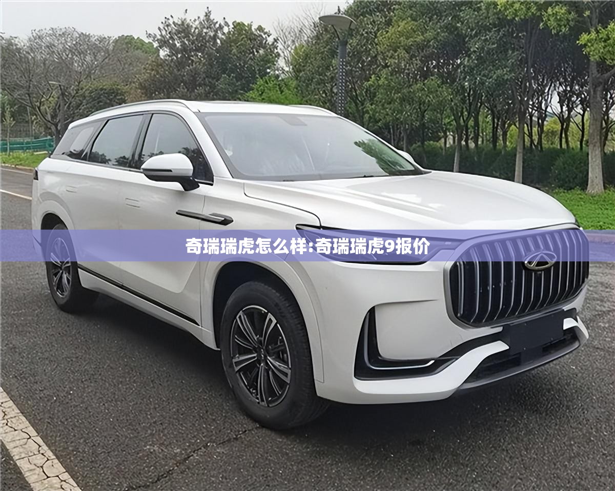 奇瑞瑞虎怎么样:奇瑞瑞虎9报价 奇瑞瑞虎怎么样:奇瑞瑞虎9报价