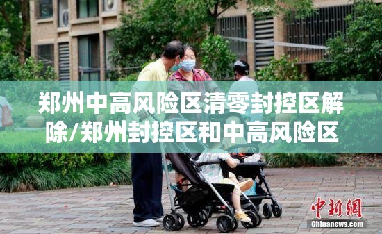 郑州中高风险区清零封控区解除/郑州封控区和中高风险区