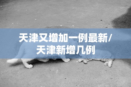 天津又增加一例最新/天津新增几例 天津又增加一例最新/天津新增几例