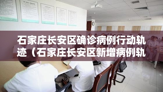 石家庄长安区确诊病例行动轨迹(石家庄长安区新增病例轨迹详情) 石家庄长安区确诊病例行动轨迹(石家庄长安区新增病例轨迹详情)