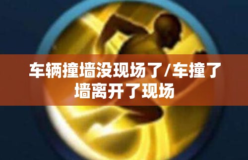 车辆撞墙没现场了/车撞了墙离开了现场