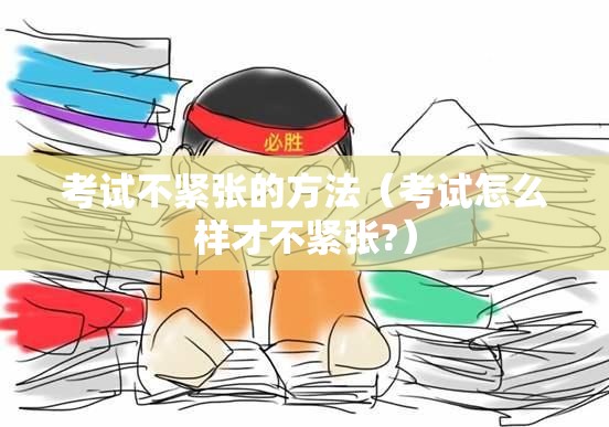 考试不紧张的方法（考试怎么样才不紧张?）