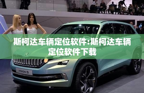 斯柯达车辆定位软件:斯柯达车辆定位软件下载