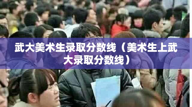 武大美术生录取分数线(美术生上武大录取分数线) 武大美术生录取分数线(美术生上武大录取分数线)