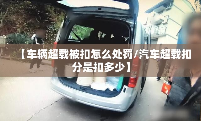 【车辆超载被扣怎么处罚/汽车超载扣分是扣多少】