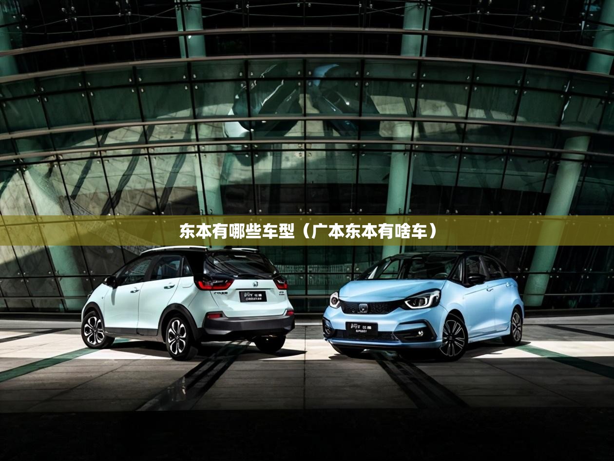 东本有哪些车型(广本东本有啥车) 东本有哪些车型(广本东本有啥车)