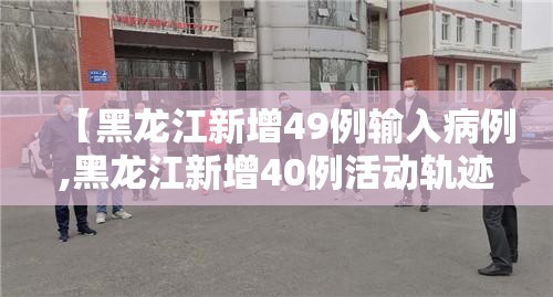 【黑龙江新增49例输入病例,黑龙江新增40例活动轨迹】 【黑龙江新增49例输入病例,黑龙江新增40例活动轨迹】