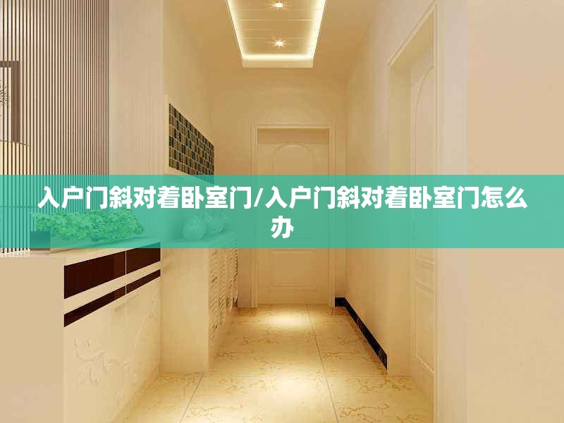 入户门斜对着卧室门/入户门斜对着卧室门怎么办