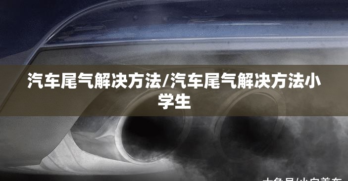 汽车尾气解决方法/汽车尾气解决方法小学生 汽车尾气解决方法/汽车尾气解决方法小学生