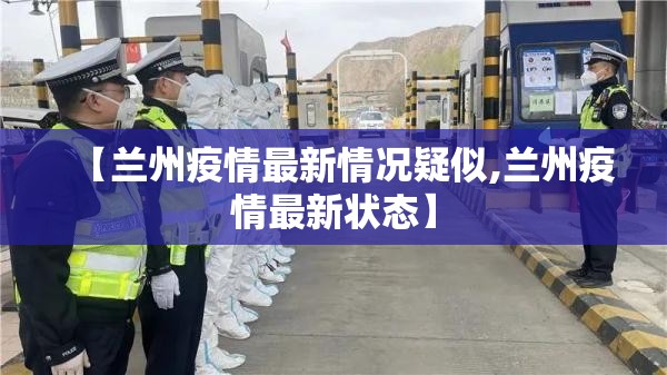 【兰州疫情最新情况疑似,兰州疫情最新状态】 【兰州疫情最新情况疑似,兰州疫情最新状态】