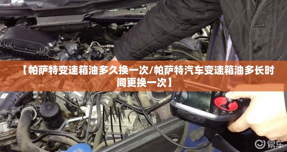 【帕萨特变速箱油多久换一次/帕萨特汽车变速箱油多长时间更换一次】 【帕萨特变速箱油多久换一次/帕萨特汽车变速箱油多长时间更换一次】