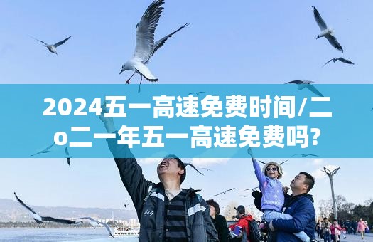 2024五一高速免费时间/二o二一年五一高速免费吗? 2024五一高速免费时间/二o二一年五一高速免费吗?