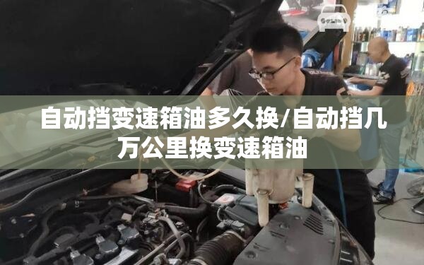 自动挡变速箱油多久换/自动挡几万公里换变速箱油
