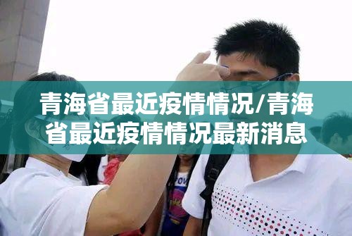 青海省最近疫情情况/青海省最近疫情情况最新消息 青海省最近疫情情况/青海省最近疫情情况最新消息
