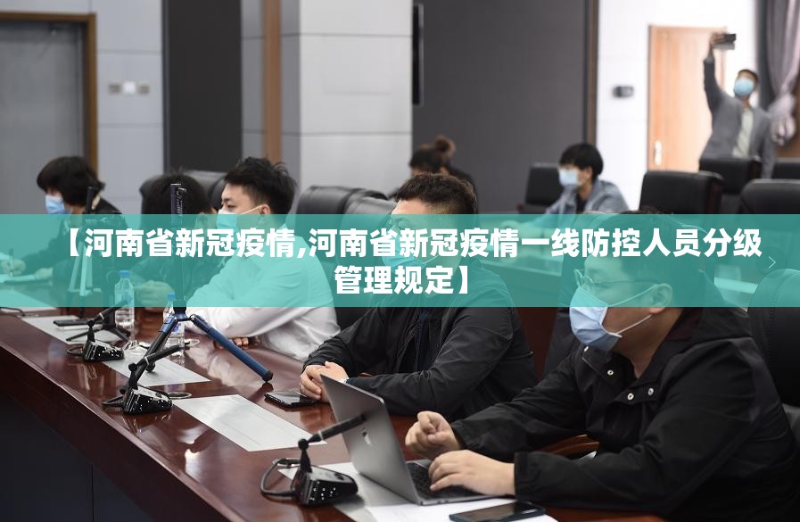 【河南省新冠疫情,河南省新冠疫情一线防控人员分级管理规定】 【河南省新冠疫情,河南省新冠疫情一线防控人员分级管理规定】