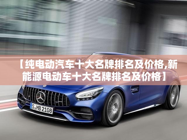 【纯电动汽车十大名牌排名及价格,新能源电动车十大名牌排名及价格】