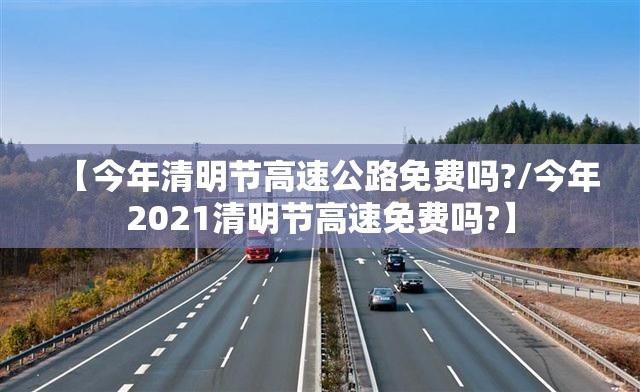 【今年清明节高速公路免费吗?/今年2021清明节高速免费吗?】 【今年清明节高速公路免费吗?/今年2021清明节高速免费吗?】