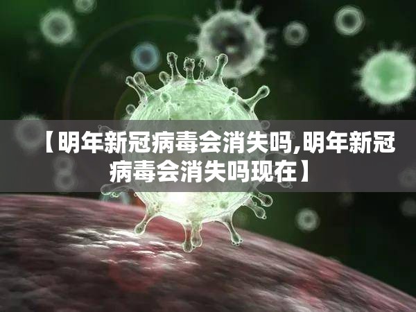 【明年新冠病毒会消失吗,明年新冠病毒会消失吗现在】 【明年新冠病毒会消失吗,明年新冠病毒会消失吗现在】