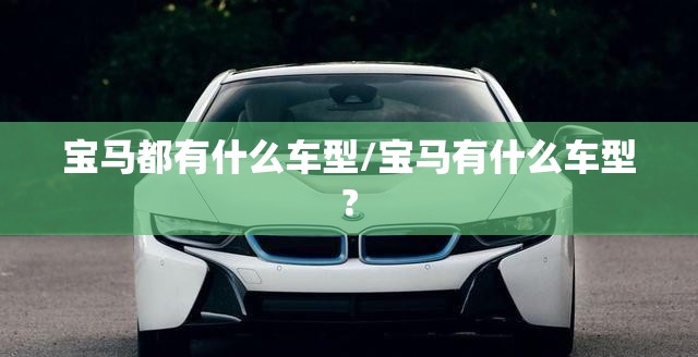 宝马都有什么车型/宝马有什么车型?