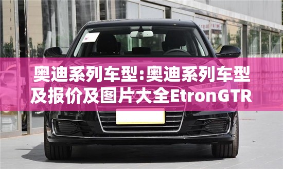奥迪系列车型:奥迪系列车型及报价及图片大全EtronGTRS 奥迪系列车型:奥迪系列车型及报价及图片大全EtronGTRS