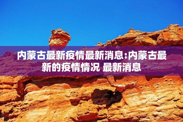 内蒙古最新疫情最新消息:内蒙古最新的疫情情况 最新消息 内蒙古最新疫情最新消息:内蒙古最新的疫情情况 最新消息