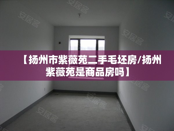 【扬州市紫薇苑二手毛坯房/扬州紫薇苑是商品房吗】 【扬州市紫薇苑二手毛坯房/扬州紫薇苑是商品房吗】