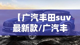【广汽丰田suv最新款/广汽丰田车suv型大全】 【广汽丰田suv最新款/广汽丰田车suv型大全】