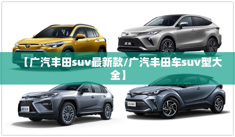 【广汽丰田suv最新款/广汽丰田车suv型大全】 【广汽丰田suv最新款/广汽丰田车suv型大全】